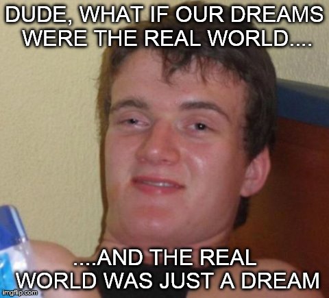 To Wake, Or Not To Wake.... | DUDE, WHAT IF OUR DREAMS WERE THE REAL WORLD.... ....AND THE REAL WORLD WAS JUST A DREAM | image tagged in memes,10 guy | made w/ Imgflip meme maker