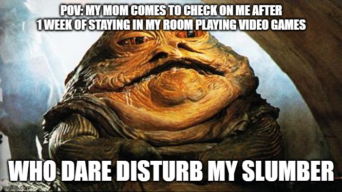 Jabba the Hutt | POV: MY MOM COMES TO CHECK ON ME AFTER 1 WEEK OF STAYING IN MY ROOM PLAYING VIDEO GAMES; WHO DARE DISTURB MY SLUMBER | image tagged in jabba the hutt | made w/ Imgflip meme maker