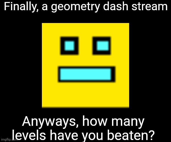 Finally, a geometry dash stream; Anyways, how many levels have you beaten? | made w/ Imgflip meme maker