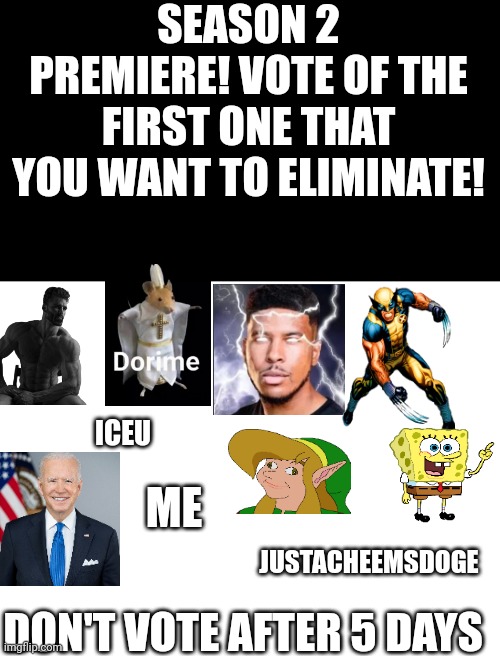 Season 2 day 1 | SEASON 2 PREMIERE! VOTE OF THE FIRST ONE THAT YOU WANT TO ELIMINATE! ICEU; ME; JUSTACHEEMSDOGE; DON'T VOTE AFTER 5 DAYS | image tagged in challenge,fun | made w/ Imgflip meme maker