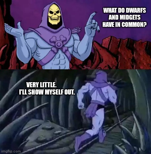 Skeletor says something then runs away | WHAT DO DWARFS AND MIDGETS HAVE IN COMMON? VERY LITTLE.       
  I'LL SHOW MYSELF OUT. | image tagged in skeletor says something then runs away | made w/ Imgflip meme maker