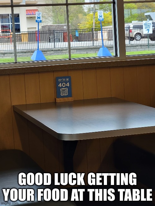 table 404 | GOOD LUCK GETTING YOUR FOOD AT THIS TABLE | image tagged in error 404 | made w/ Imgflip meme maker