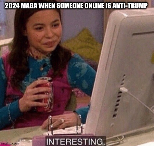 Lol gotta laugh at yourself sometimes | 2024 MAGA WHEN SOMEONE ONLINE IS ANTI-TRUMP | image tagged in icarly interesting,maga,donald trump,true story,election | made w/ Imgflip meme maker