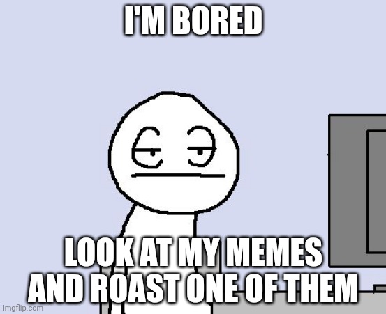 Bored of this crap | I'M BORED; LOOK AT MY MEMES AND ROAST ONE OF THEM | image tagged in bored of this crap | made w/ Imgflip meme maker