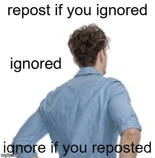 ignored | repost if you ignored; ignore if you reposted | image tagged in ignored | made w/ Imgflip meme maker