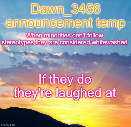 Anyone else just hate this | When minorities don't follow stereotypes they are considered whitewashed; If they do they're laughed at | image tagged in dawn_3456 announcement | made w/ Imgflip meme maker