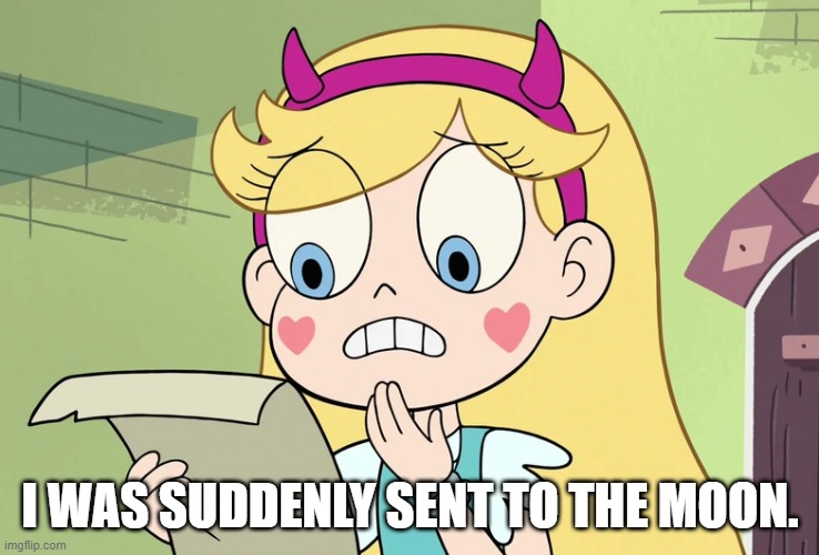 Star Butterfly "WTF Did i just read" | I WAS SUDDENLY SENT TO THE MOON. | image tagged in star butterfly wtf did i just read | made w/ Imgflip meme maker