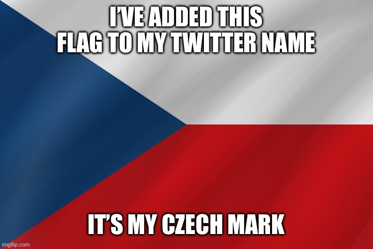 I’VE ADDED THIS FLAG TO MY TWITTER NAME; IT’S MY CZECH MARK | image tagged in funny | made w/ Imgflip meme maker