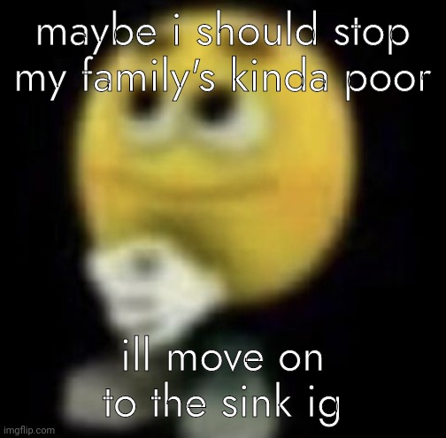 the waters a lil white thoughh | maybe i should stop my family's kinda poor; ill move on to the sink ig | image tagged in shit | made w/ Imgflip meme maker