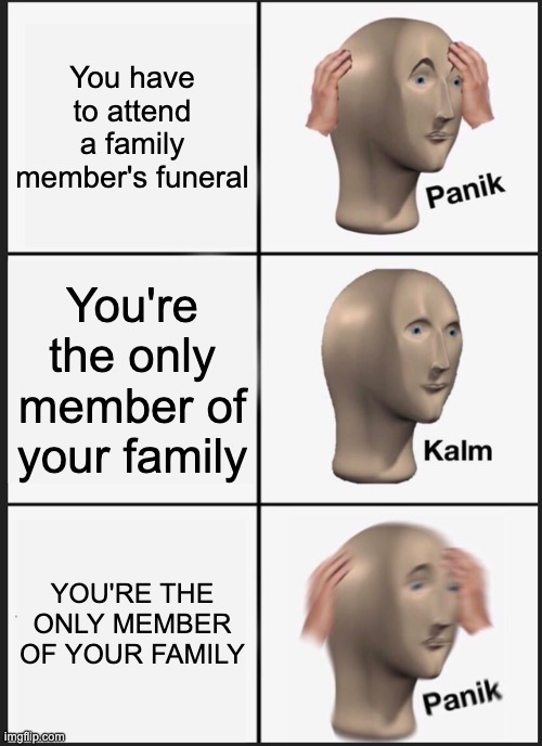 Wait that means the funeral is for me! | You have to attend a family member's funeral; You're the only member of your family; YOU'RE THE ONLY MEMBER OF YOUR FAMILY | image tagged in panik kalm panik,funeral,task failed successfully,oh shit,family,fail | made w/ Imgflip meme maker