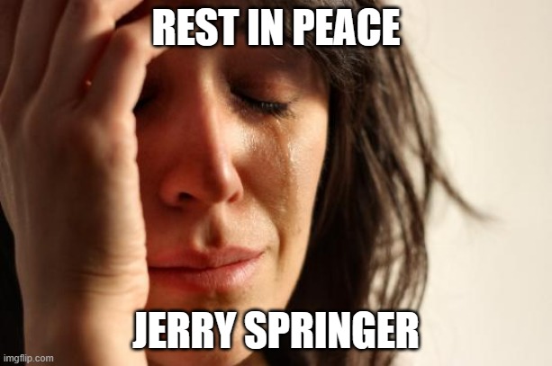 Remember when he appeared on "Jersey Shore Family Vacation"? | REST IN PEACE; JERRY SPRINGER | image tagged in memes,first world problems,jerry springer,rest in peace,rip,celebrity deaths | made w/ Imgflip meme maker