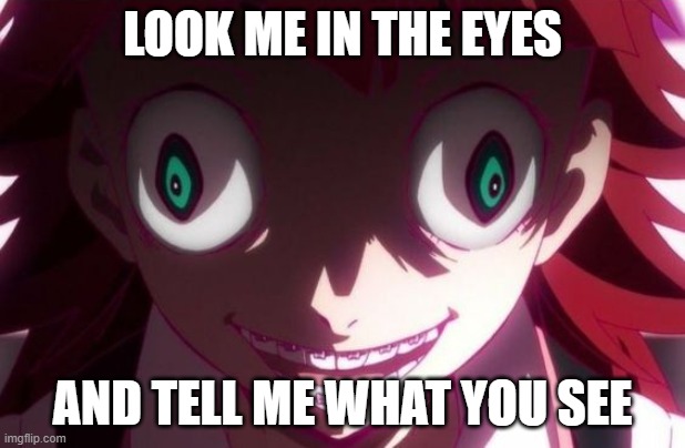 what do you see? | LOOK ME IN THE EYES; AND TELL ME WHAT YOU SEE | made w/ Imgflip meme maker
