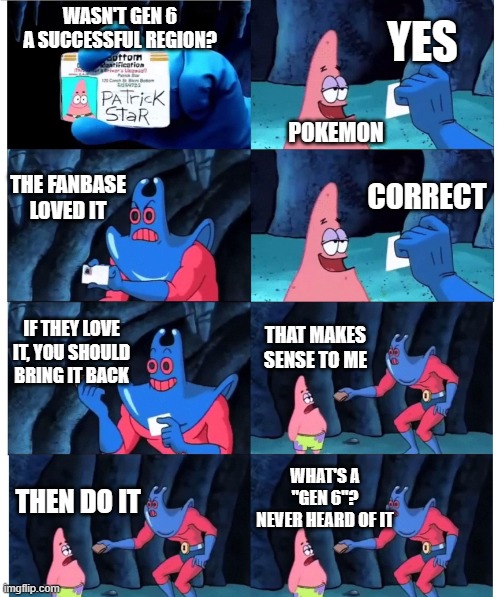 Trees | YES; WASN'T GEN 6 A SUCCESSFUL REGION? POKEMON; THE FANBASE LOVED IT; CORRECT; IF THEY LOVE IT, YOU SHOULD BRING IT BACK; THAT MAKES SENSE TO ME; WHAT'S A "GEN 6"? NEVER HEARD OF IT; THEN DO IT | image tagged in patrick not my wallet,memes,gen 6,pokemon,why are you reading this | made w/ Imgflip meme maker