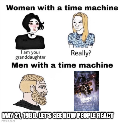 How I would use a Time Machine | MAY 21, 1980. LET'S SEE HOW PEOPLE REACT | image tagged in men with a time machine,star wars,the empire strikes back,reactions | made w/ Imgflip meme maker