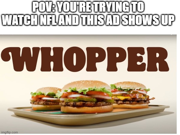 WHOPPER WHOPPER WHOPPER | POV: YOU'RE TRYING TO WATCH NFL AND THIS AD SHOWS UP | image tagged in burger king | made w/ Imgflip meme maker