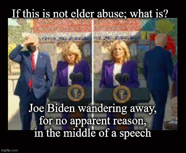 If this is not elder abuse; what is? | If this is not elder abuse; what is? Joe Biden wandering away,
for no apparent reason,
in the middle of a speech | image tagged in joe biden,dementia,cognitive decline | made w/ Imgflip meme maker