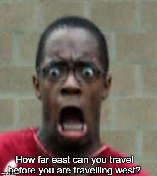 Scared Black Guy | How far east can you travel before you are travelling west? | image tagged in scared black guy | made w/ Imgflip meme maker