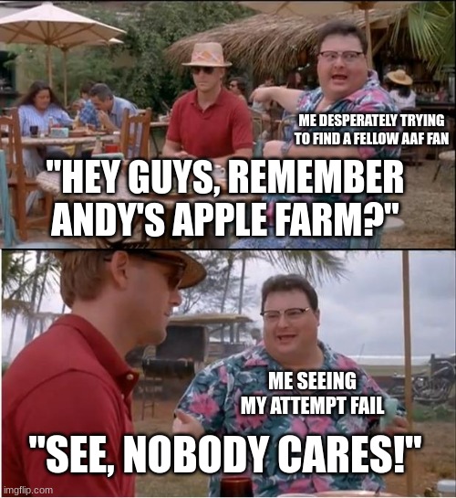 The internet these days: "2021 = 2001". C'mon, it's true. | ME DESPERATELY TRYING TO FIND A FELLOW AAF FAN; "HEY GUYS, REMEMBER ANDY'S APPLE FARM?"; ME SEEING MY ATTEMPT FAIL; "SEE, NOBODY CARES!" | image tagged in memes,see nobody cares | made w/ Imgflip meme maker