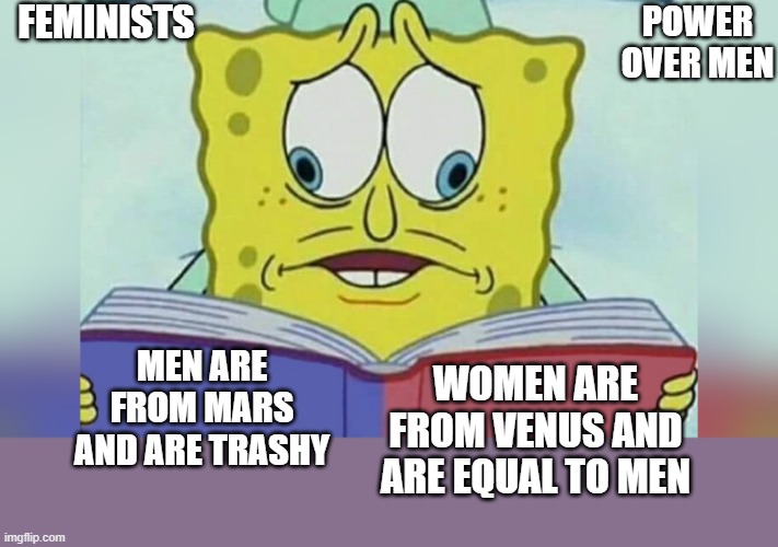 WOMEN'S RIGHTS are anti-family | FEMINISTS; POWER OVER MEN; MEN ARE FROM MARS AND ARE TRASHY; WOMEN ARE FROM VENUS AND ARE EQUAL TO MEN | image tagged in political,sponge bob,men vs women,womens rights,movement,power | made w/ Imgflip meme maker