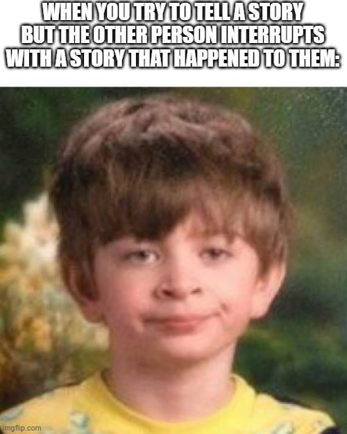 ugh | WHEN YOU TRY TO TELL A STORY BUT THE OTHER PERSON INTERRUPTS WITH A STORY THAT HAPPENED TO THEM: | image tagged in annoyed face,funny | made w/ Imgflip meme maker