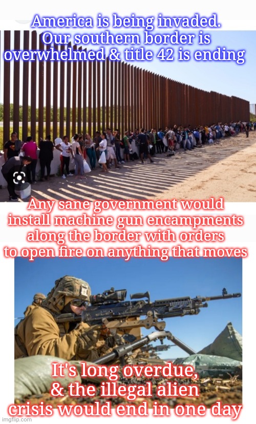 Invasion USA- Problem Solved | America is being invaded. Our southern border is overwhelmed & title 42 is ending; Any sane government would install machine gun encampments along the border with orders to open fire on anything that moves; It's long overdue, & the illegal alien crisis would end in one day | image tagged in stop,invasion,illegal aliens,protection,make america great again | made w/ Imgflip meme maker