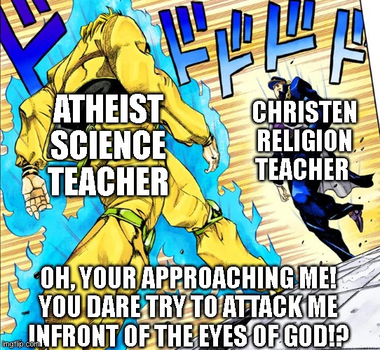 WHO WILL WIN!?  READY... FIGHT!!!!!! | ATHEIST SCIENCE TEACHER; CHRISTEN RELIGION TEACHER; OH, YOUR APPROACHING ME!
YOU DARE TRY TO ATTACK ME
INFRONT OF THE EYES OF GOD!? | image tagged in oh so your approaching me instead of running | made w/ Imgflip meme maker