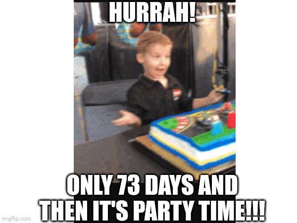 Hurrah! Only 73 days and then it's party time!!! | HURRAH! ONLY 73 DAYS AND THEN IT'S PARTY TIME!!! | image tagged in happy birthday,countdown,birthday,73 days to go | made w/ Imgflip meme maker