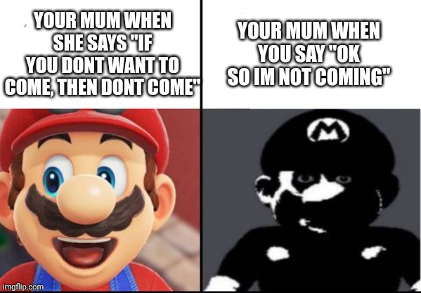 This Is true | YOUR MUM WHEN YOU SAY "OK SO IM NOT COMING"; YOUR MUM WHEN SHE SAYS "IF YOU DONT WANT TO COME, THEN DONT COME" | image tagged in happy mario vs dark mario,mum | made w/ Imgflip meme maker