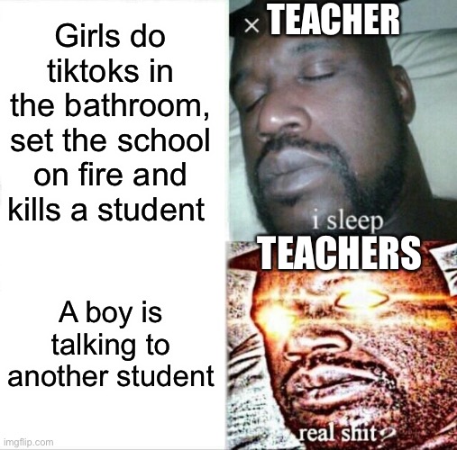 Teachers do be s*xist fr | TEACHER; Girls do tiktoks in the bathroom, set the school on fire and kills a student; TEACHERS; A boy is talking to another student | image tagged in memes,sleeping shaq | made w/ Imgflip meme maker