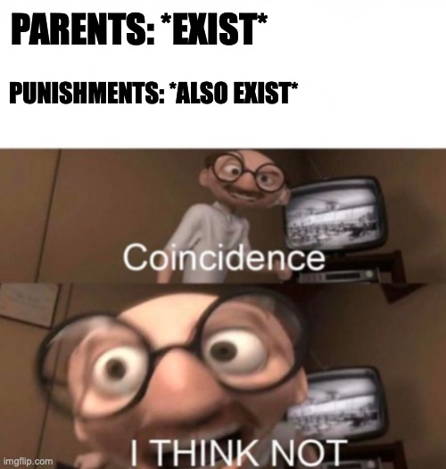 Can't think of a title | PARENTS: *EXIST*; PUNISHMENTS: *ALSO EXIST* | image tagged in coincidence i think not,punishment,parents,when you think your parents are mean | made w/ Imgflip meme maker