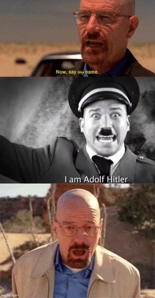 your | image tagged in now say my name,i am adolf hitler,walter white | made w/ Imgflip meme maker