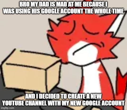 distraught | BRO MY DAD IS MAD AT ME BECAUSE I WAS USING HIS GOOGLE ACCOUNT THE WHOLE TIME; AND I DECIDED TO CREATE A NEW YOUTUBE CHANNEL WITH MY NEW GOOGLE ACCOUNT | image tagged in distraught | made w/ Imgflip meme maker