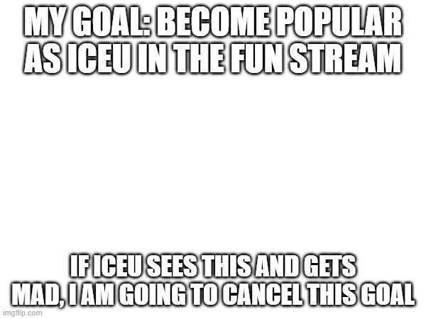 ok | MY GOAL: BECOME POPULAR AS ICEU IN THE FUN STREAM; IF ICEU SEES THIS AND GETS MAD, I AM GOING TO CANCEL THIS GOAL | image tagged in ok | made w/ Imgflip meme maker