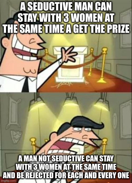 each and every one | A SEDUCTIVE MAN CAN STAY WITH 3 WOMEN AT THE SAME TIME A GET THE PRIZE; A MAN NOT SEDUCTIVE CAN STAY WITH 3 WOMEN AT THE SAME TIME AND BE REJECTED FOR EACH AND EVERY ONE | image tagged in memes,this is where i'd put my trophy if i had one | made w/ Imgflip meme maker