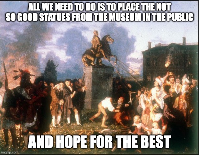 American Colonists Destroy Statue of King George III | ALL WE NEED TO DO IS TO PLACE THE NOT SO GOOD STATUES FROM THE MUSEUM IN THE PUBLIC AND HOPE FOR THE BEST | image tagged in american colonists destroy statue of king george iii | made w/ Imgflip meme maker