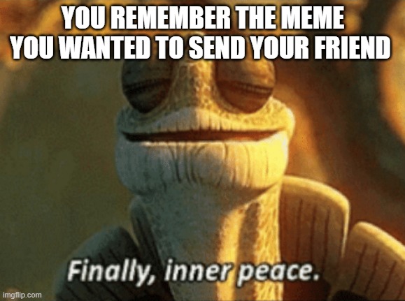 Finally, inner peace. | YOU REMEMBER THE MEME YOU WANTED TO SEND YOUR FRIEND | image tagged in finally inner peace | made w/ Imgflip meme maker