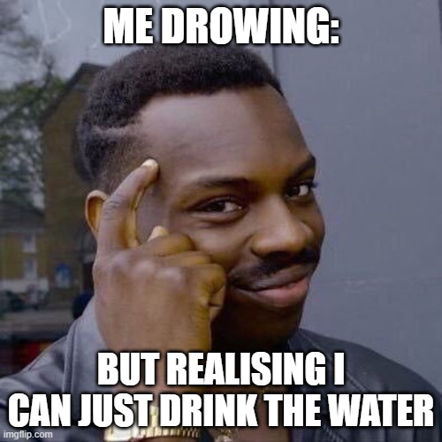 Thinking Black Guy | ME DROWING:; BUT REALISING I CAN JUST DRINK THE WATER | image tagged in thinking black guy | made w/ Imgflip meme maker