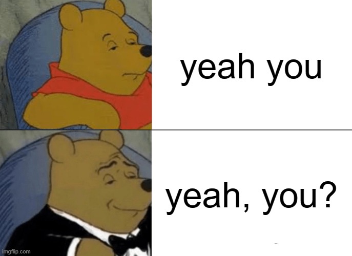 Tuxedo Winnie The Pooh Meme | yeah you; yeah, you? | image tagged in memes,tuxedo winnie the pooh | made w/ Imgflip meme maker