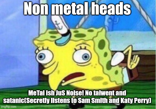 Mocking Spongebob | Non metal heads; MeTal ish JuS Noise! No talwent and satanic(Secretly listens to Sam Smith and Katy Perry) | image tagged in memes,mocking spongebob | made w/ Imgflip meme maker