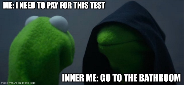 Evil Kermit | ME: I NEED TO PAY FOR THIS TEST; INNER ME: GO TO THE BATHROOM | image tagged in memes,evil kermit | made w/ Imgflip meme maker
