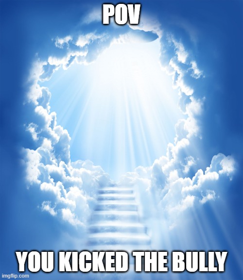 Heaven | POV; YOU KICKED THE BULLY | image tagged in heaven | made w/ Imgflip meme maker