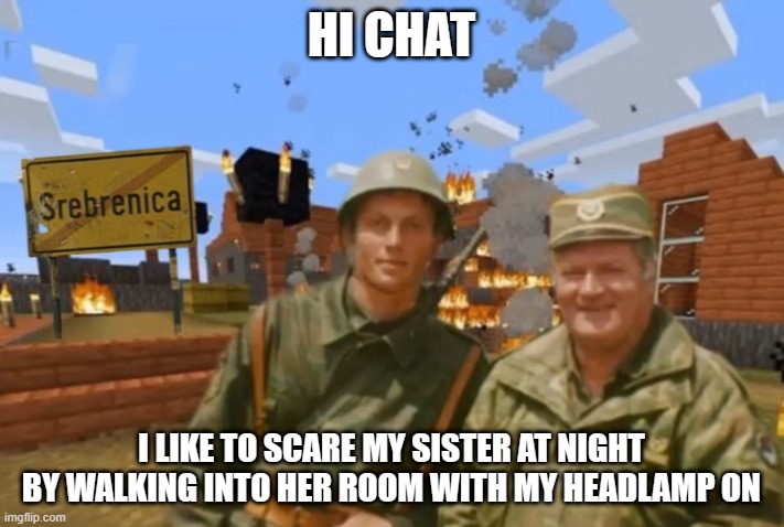 Srebrenica | HI CHAT; I LIKE TO SCARE MY SISTER AT NIGHT BY WALKING INTO HER ROOM WITH MY HEADLAMP ON | image tagged in srebrenica | made w/ Imgflip meme maker