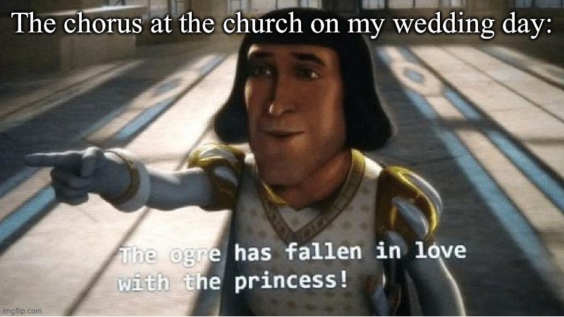 It’s true | The chorus at the church on my wedding day: | image tagged in the ogre has fallen in love with the princess,marriage,wedding,church | made w/ Imgflip meme maker