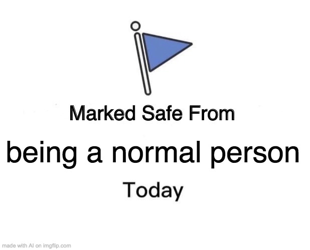 Every day here. | being a normal person | image tagged in memes,marked safe from | made w/ Imgflip meme maker
