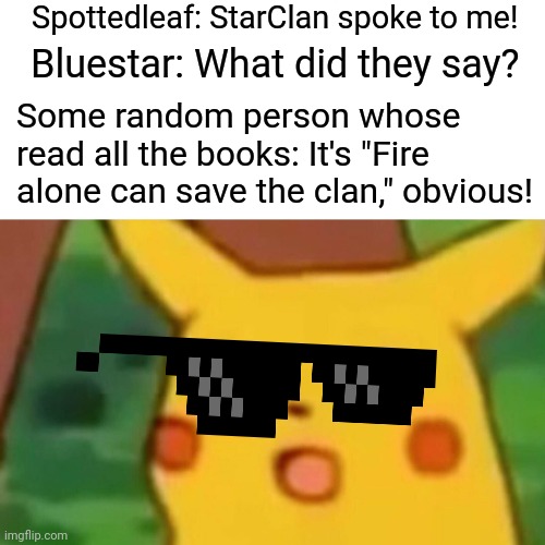 WARRIOR CATS FIRE ALONE | Spottedleaf: StarClan spoke to me! Bluestar: What did they say? Some random person whose read all the books: It's "Fire alone can save the clan," obvious! | image tagged in memes,surprised pikachu | made w/ Imgflip meme maker