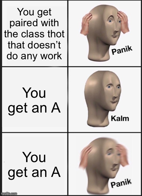 wait what | You get paired with the class thot that doesn’t do any work; You get an A; You get an A | image tagged in memes,panik kalm panik | made w/ Imgflip meme maker