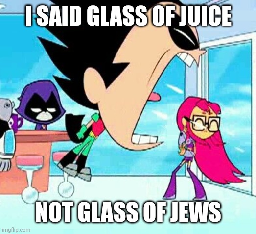 robin yelling at starfire | I SAID GLASS OF JUICE; NOT GLASS OF JEWS | image tagged in robin yelling at starfire | made w/ Imgflip meme maker