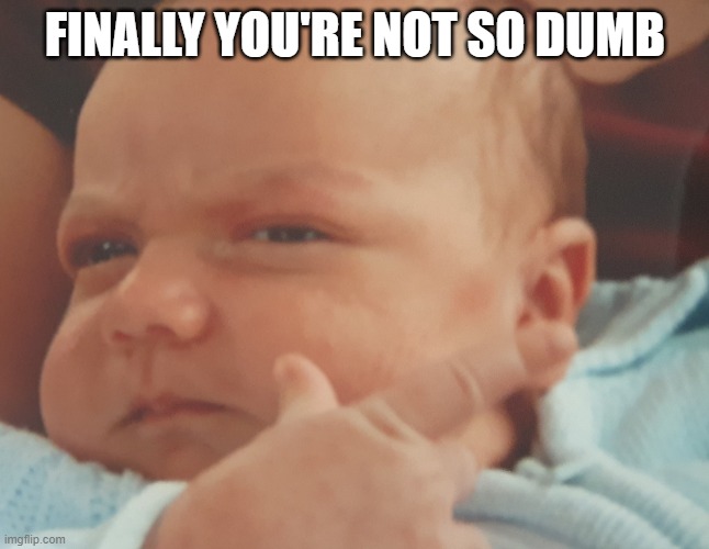 Baby Adam 2 | FINALLY YOU'RE NOT SO DUMB | image tagged in adam 2 | made w/ Imgflip meme maker