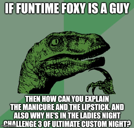Scott: :I | IF FUNTIME FOXY IS A GUY; THEN HOW CAN YOU EXPLAIN THE MANICURE AND THE LIPSTICK. AND ALSO WHY HE'S IN THE LADIES NIGHT CHALLENGE 3 OF ULTIMATE CUSTOM NIGHT? | image tagged in philosoraptor,five nights at freddys,fnaf,scott cawthon,five nights at freddy's,gender | made w/ Imgflip meme maker