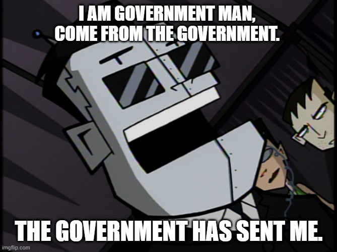 invader zim government man | I AM GOVERNMENT MAN, COME FROM THE GOVERNMENT. THE GOVERNMENT HAS SENT ME. | image tagged in invader zim | made w/ Imgflip meme maker